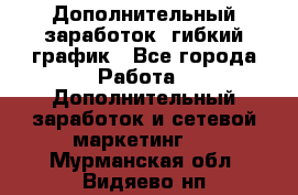 Дополнительный заработок, гибкий график - Все города Работа » Дополнительный заработок и сетевой маркетинг   . Мурманская обл.,Видяево нп
